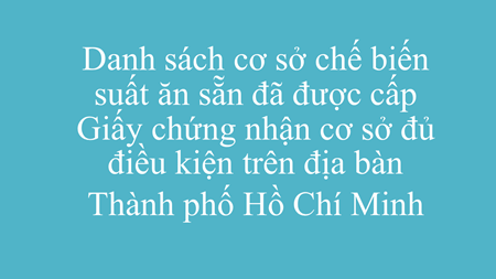 Danh sách cơ sở chế biến suất ăn sẵn đã được cấp Giấy chứng nhận cơ sở đủ điều kiện trên địa bàn Thành phố Hồ Chí Minh
